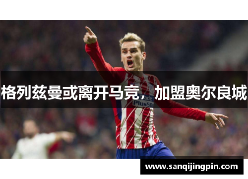 格列兹曼或离开马竞，加盟奥尔良城