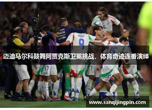 迈迪马尔科鼓舞阿贾克斯卫冕挑战，体育奇迹连番演绎